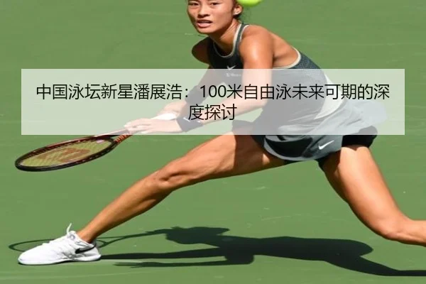 中国泳坛新星潘展浩：100米自由泳未来可期的深度探讨